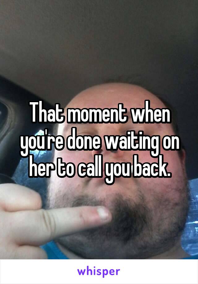 That moment when you're done waiting on her to call you back.