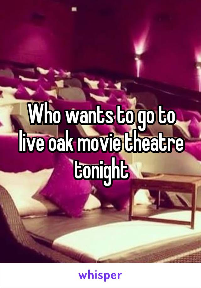Who wants to go to live oak movie theatre tonight