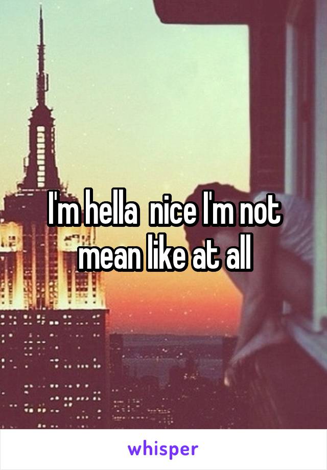 I'm hella  nice I'm not mean like at all