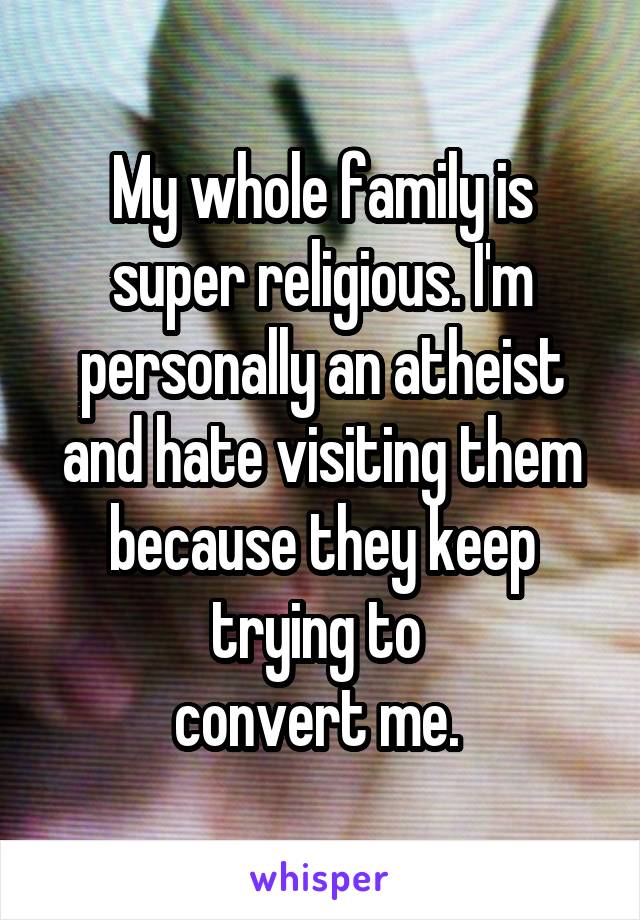 My whole family is super religious. I'm personally an atheist and hate visiting them because they keep trying to 
convert me. 