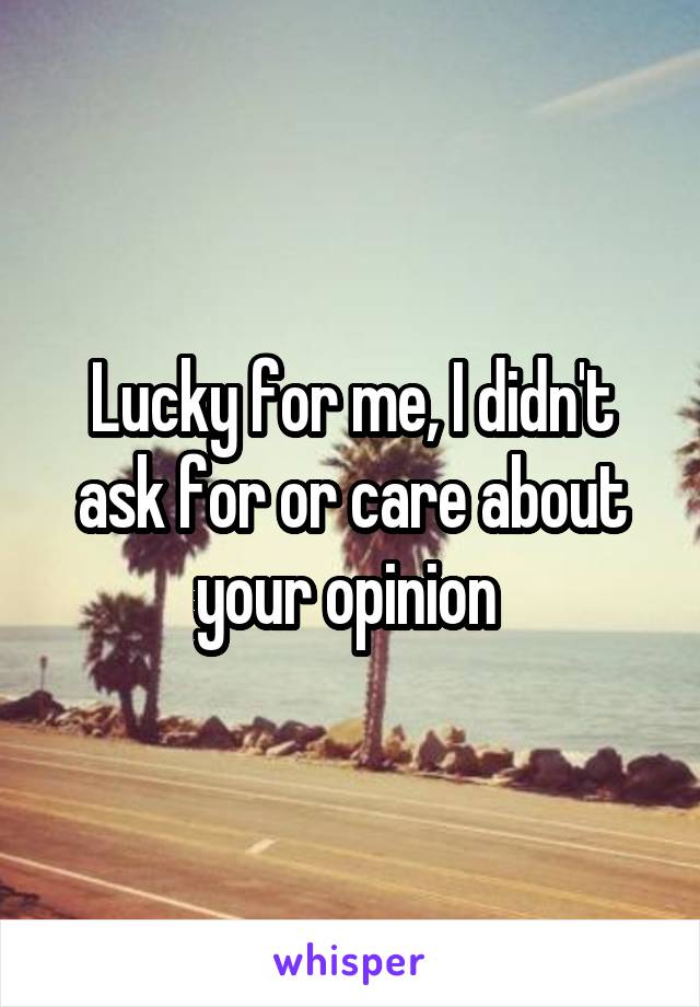 Lucky for me, I didn't ask for or care about your opinion 