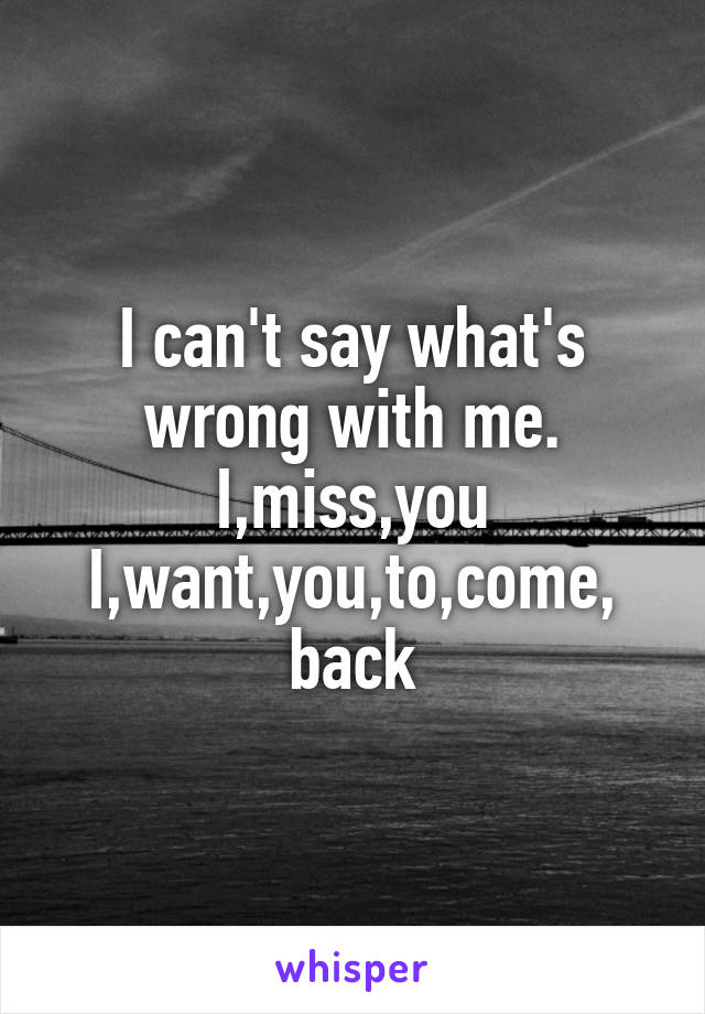 I can't say what's wrong with me.
I,miss,you
I,want,you,to,come, back