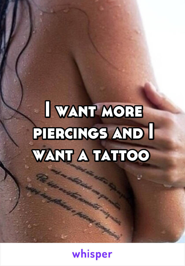 I want more piercings and I want a tattoo 