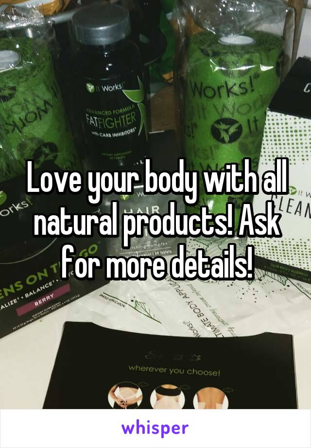 Love your body with all natural products! Ask for more details!