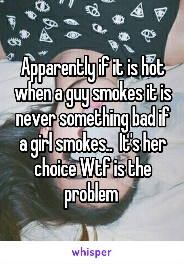 Apparently if it is hot when a guy smokes it is never something bad if a girl smokes..  It's her choice Wtf is the problem 