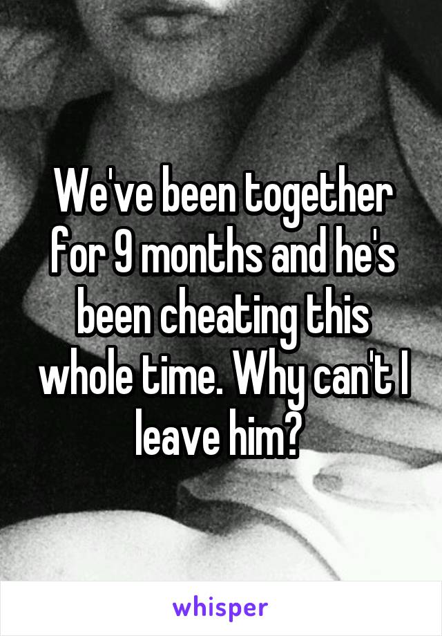 We've been together for 9 months and he's been cheating this whole time. Why can't I leave him? 