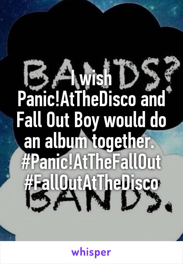 I wish Panic!AtTheDisco and Fall Out Boy would do an album together. 
#Panic!AtTheFallOut
#FallOutAtTheDisco