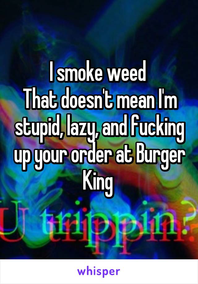 I smoke weed 
That doesn't mean I'm stupid, lazy, and fucking up your order at Burger King 
