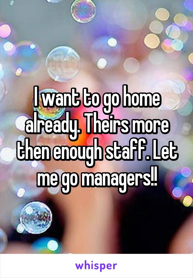 I want to go home already. Theirs more then enough staff. Let me go managers!!