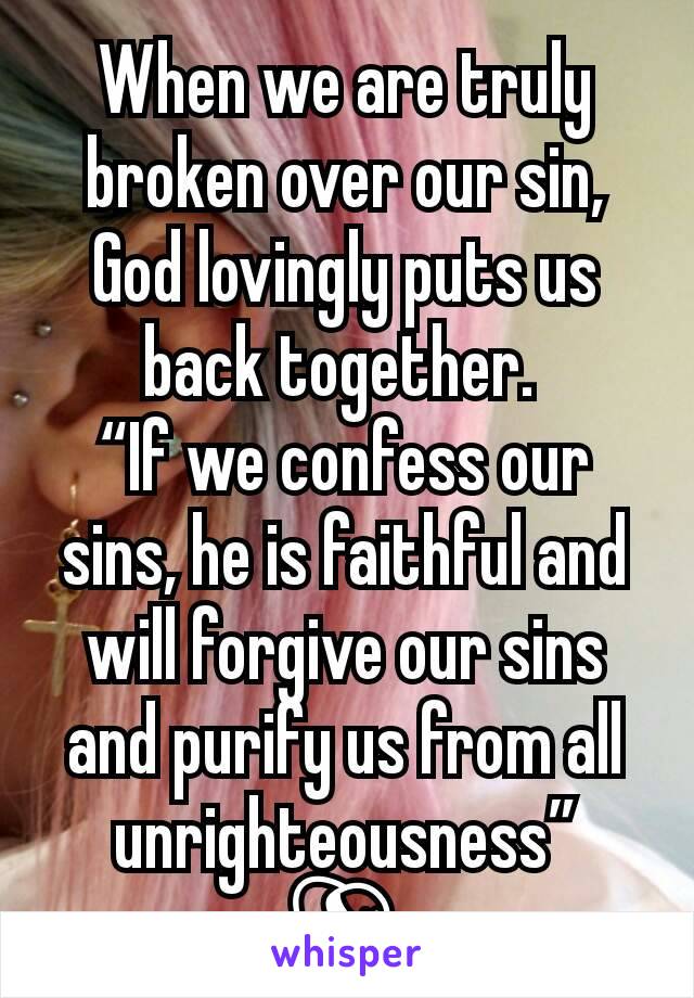 When we are truly broken over our sin, God lovingly puts us back together. 
“If we confess our sins, he is faithful and will forgive our sins and purify us from all unrighteousness”
👒
