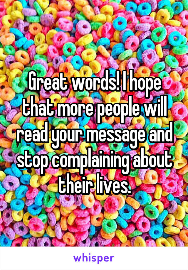 Great words! I hope that more people will read your message and stop complaining about their lives.