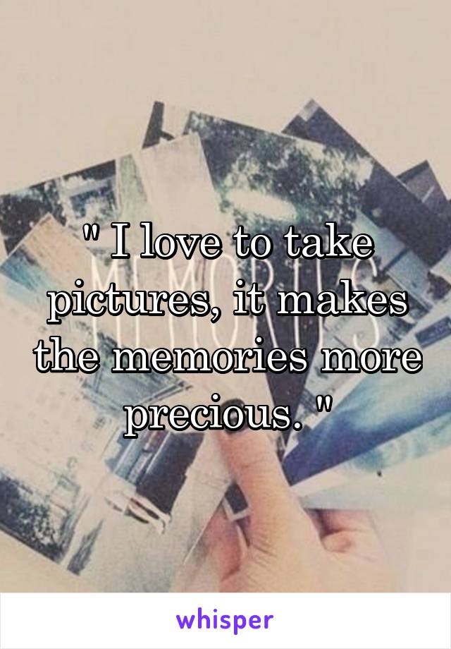 " I love to take pictures, it makes the memories more precious. "