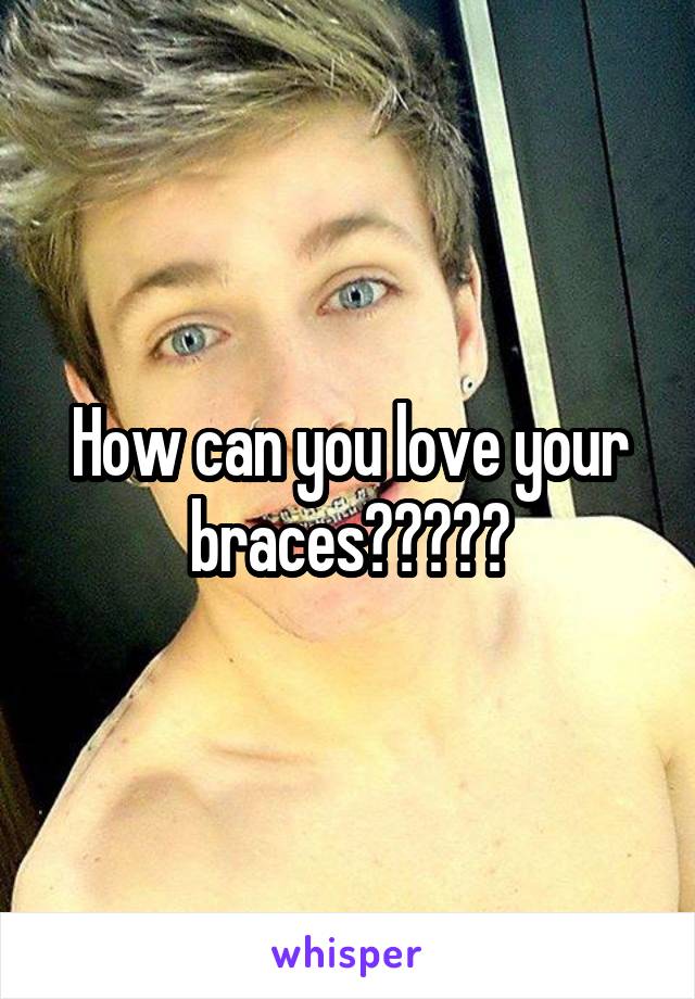 How can you love your braces?????