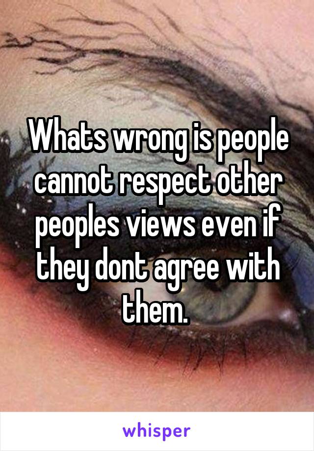 Whats wrong is people cannot respect other peoples views even if they dont agree with them. 