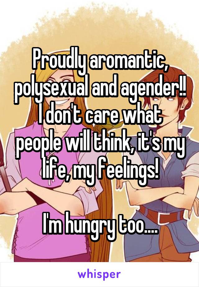 Proudly aromantic, polysexual and agender!!
I don't care what people will think, it's my life, my feelings!

I'm hungry too....