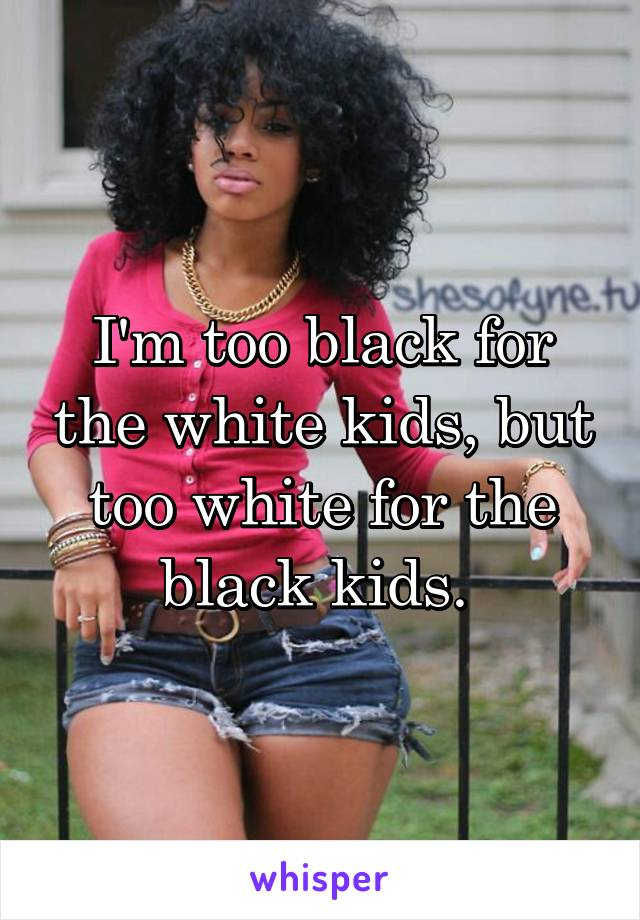 I'm too black for the white kids, but too white for the black kids. 