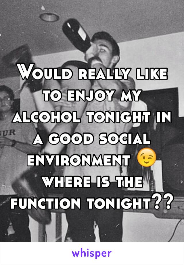 Would really like to enjoy my alcohol tonight in a good social environment 😉 where is the function tonight??