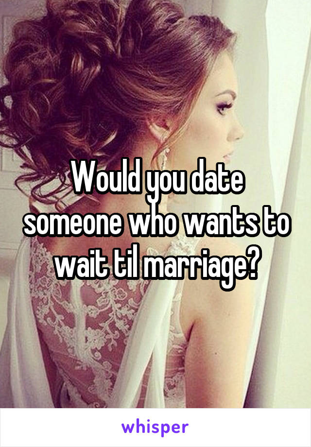 Would you date someone who wants to wait til marriage?