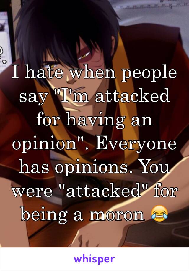 I hate when people say "I'm attacked for having an opinion". Everyone has opinions. You were "attacked" for being a moron 😂