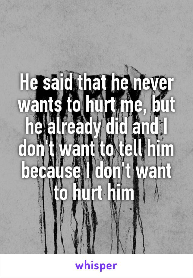 He said that he never wants to hurt me, but he already did and I don't want to tell him because I don't want to hurt him 
