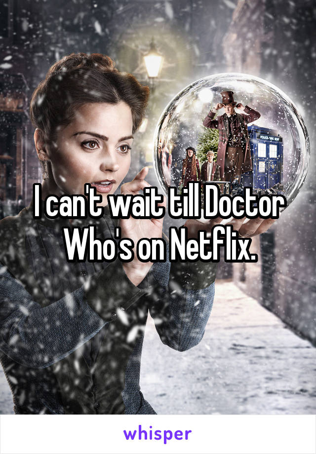 I can't wait till Doctor Who's on Netflix.