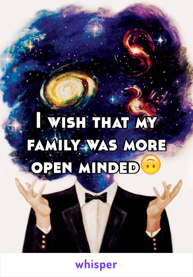 I wish that my family was more open minded🙃