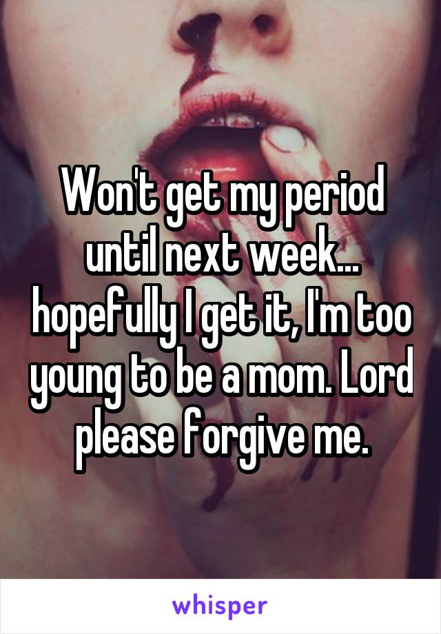 Won't get my period until next week... hopefully I get it, I'm too young to be a mom. Lord please forgive me.