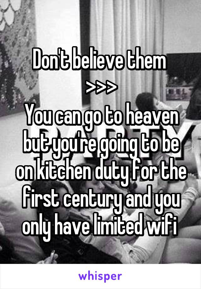 Don't believe them 
>>>
You can go to heaven but you're going to be on kitchen duty for the first century and you only have limited wifi 
