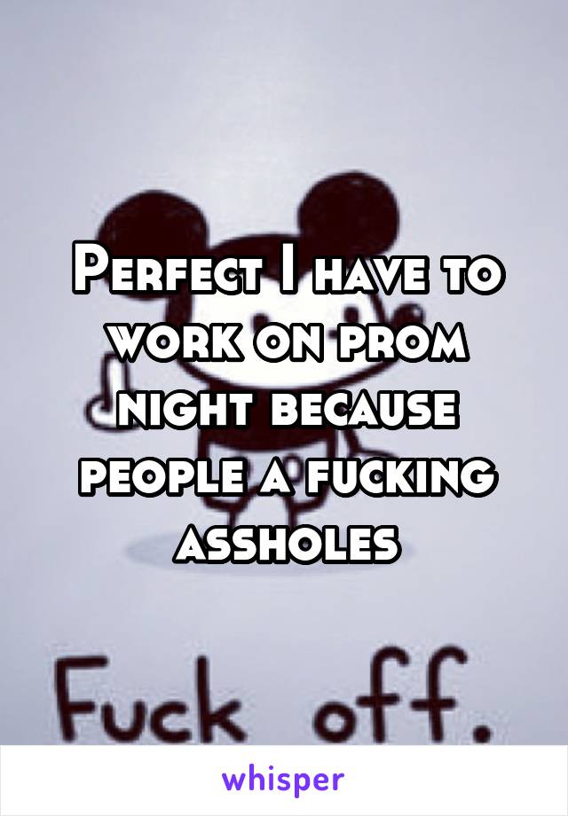Perfect I have to work on prom night because people a fucking assholes