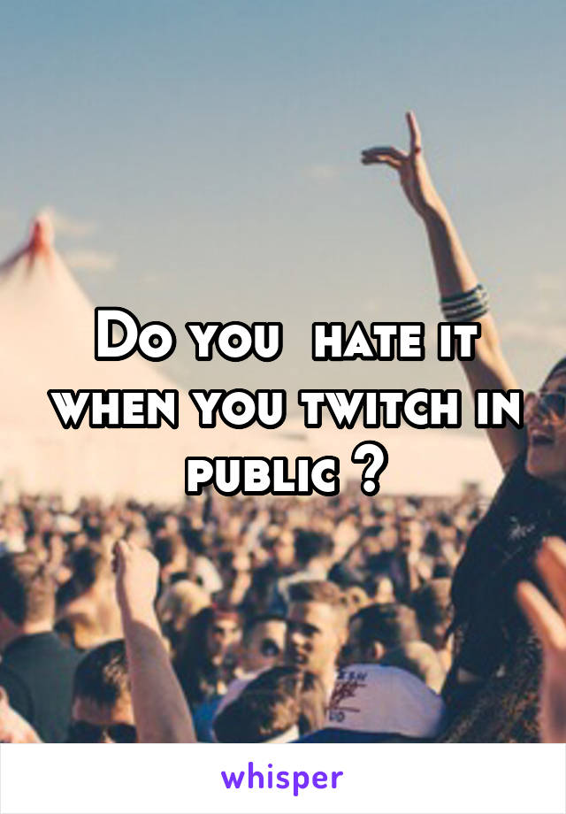 Do you  hate it when you twitch in public ?