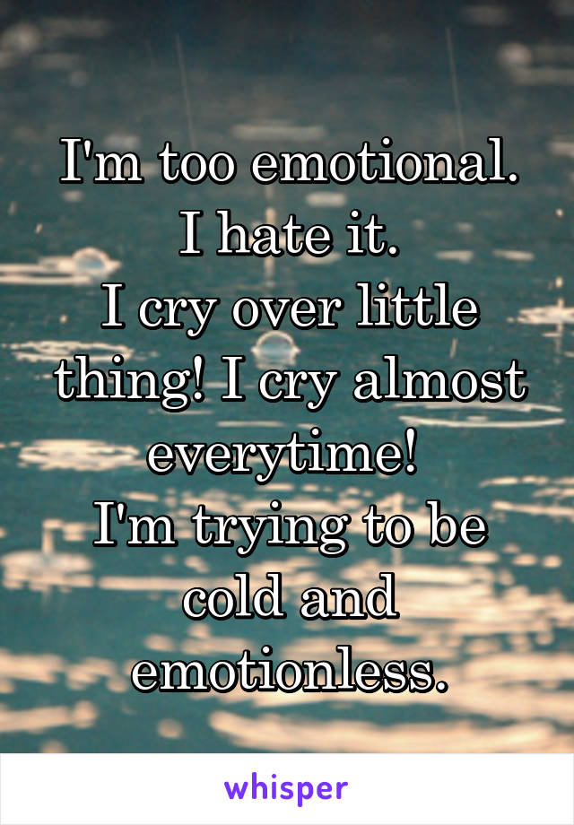 I'm too emotional.
I hate it.
I cry over little thing! I cry almost everytime! 
I'm trying to be cold and emotionless.