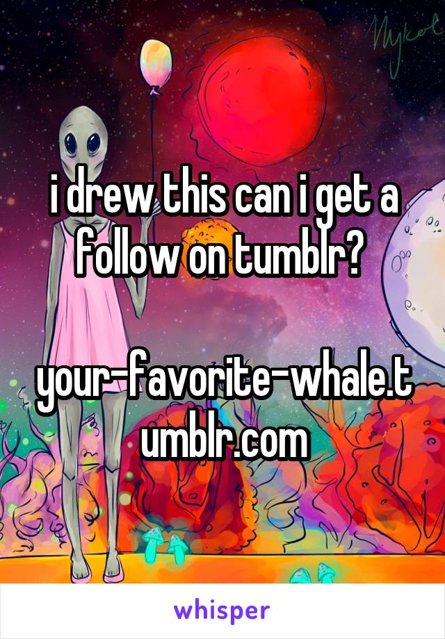 i drew this can i get a follow on tumblr? 

your-favorite-whale.tumblr.com