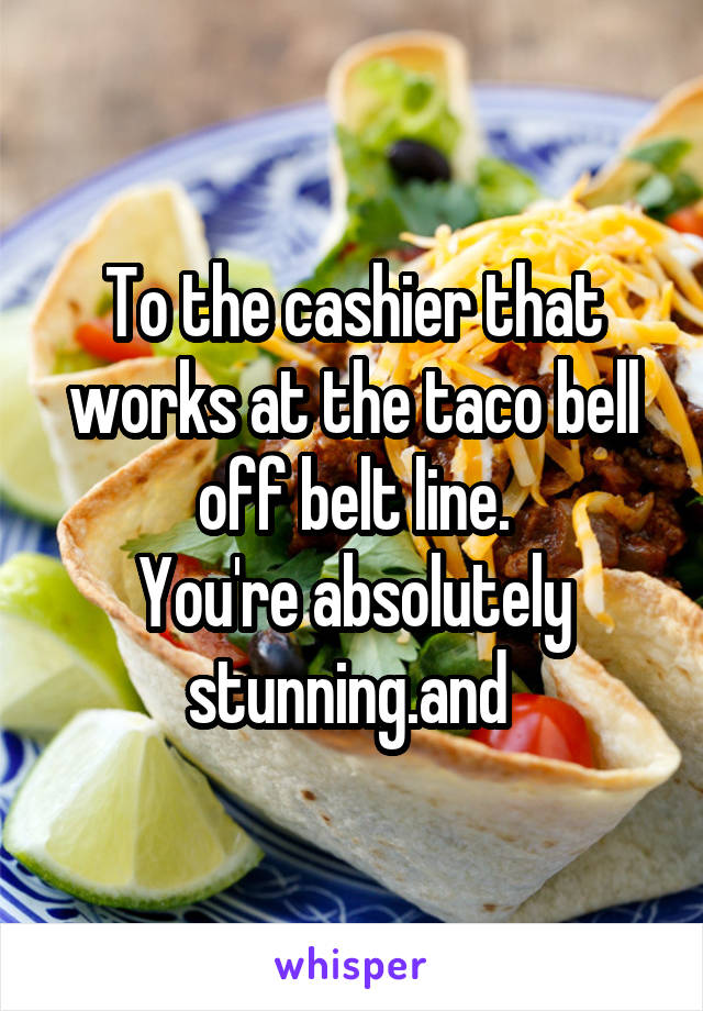 To the cashier that works at the taco bell off belt line.
You're absolutely stunning.and 