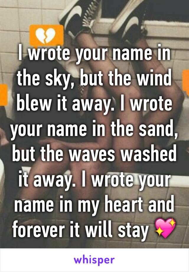 I wrote your name in the sky, but the wind blew it away. I wrote your name in the sand, but the waves washed it away. I wrote your name in my heart and forever it will stay 💖