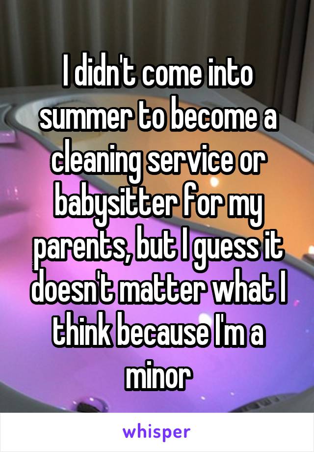 I didn't come into summer to become a cleaning service or babysitter for my parents, but I guess it doesn't matter what I think because I'm a minor