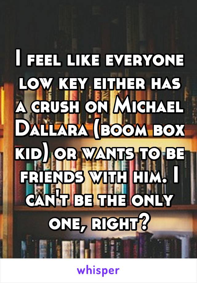 I feel like everyone low key either has a crush on Michael Dallara (boom box kid) or wants to be friends with him. I can't be the only one, right?