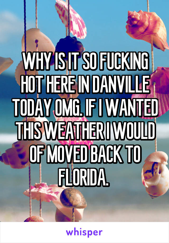 WHY IS IT SO FUCKING HOT HERE IN DANVILLE TODAY OMG. IF I WANTED THIS WEATHER I WOULD OF MOVED BACK TO FLORIDA. 