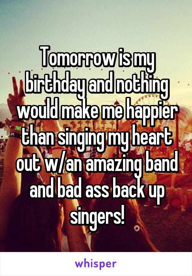 Tomorrow is my birthday and nothing would make me happier than singing my heart out w/an amazing band and bad ass back up singers!