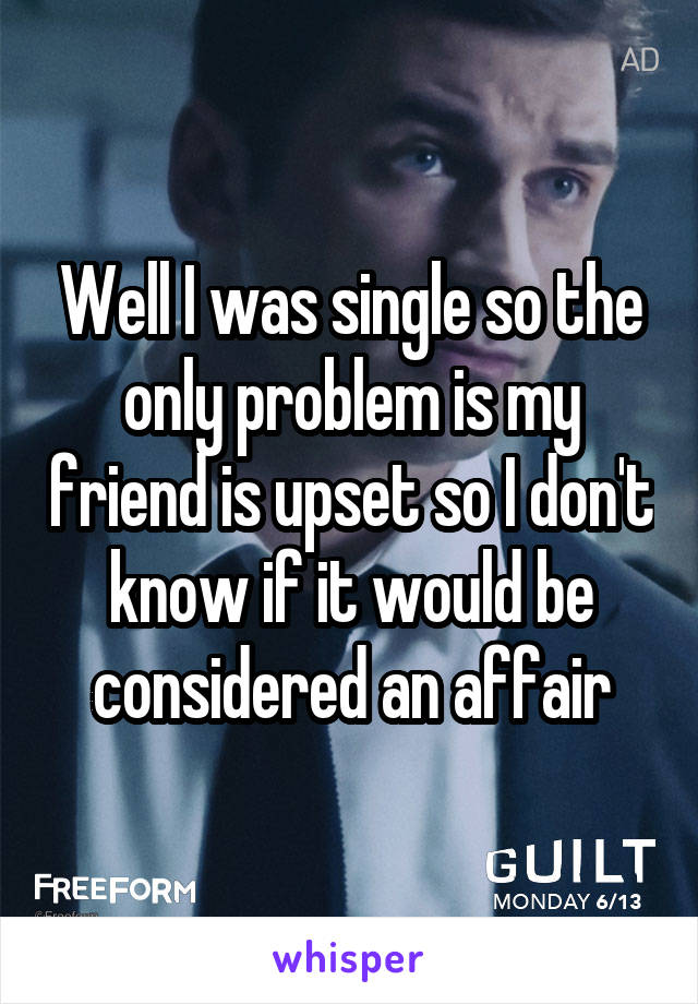Well I was single so the only problem is my friend is upset so I don't know if it would be considered an affair