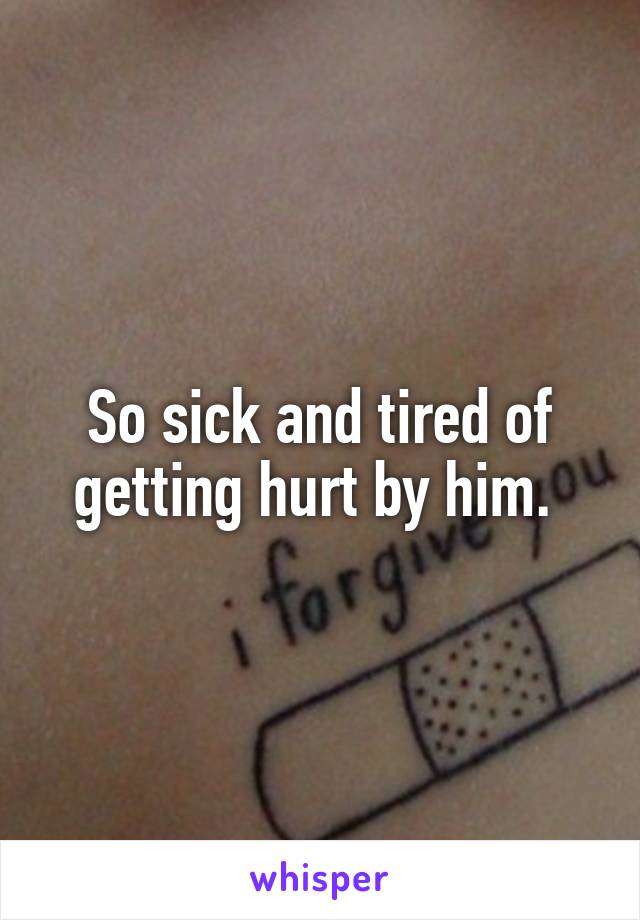 So sick and tired of getting hurt by him. 