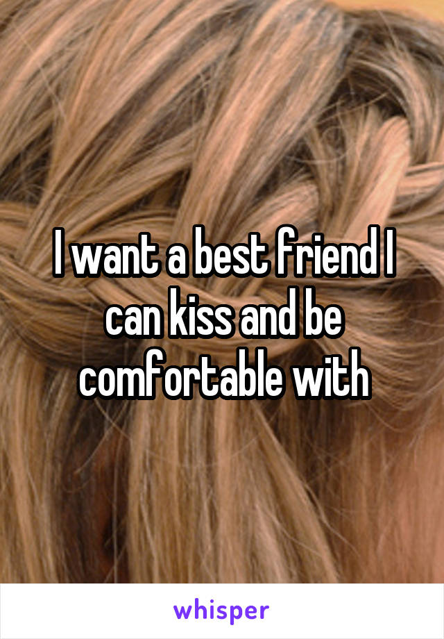 I want a best friend I can kiss and be comfortable with
