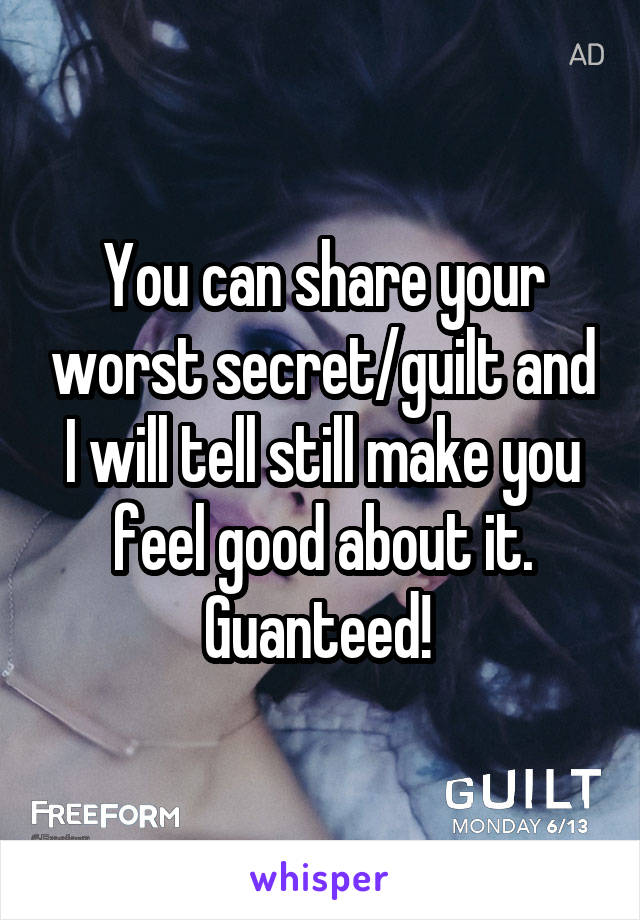 You can share your worst secret/guilt and I will tell still make you feel good about it.
Guanteed! 