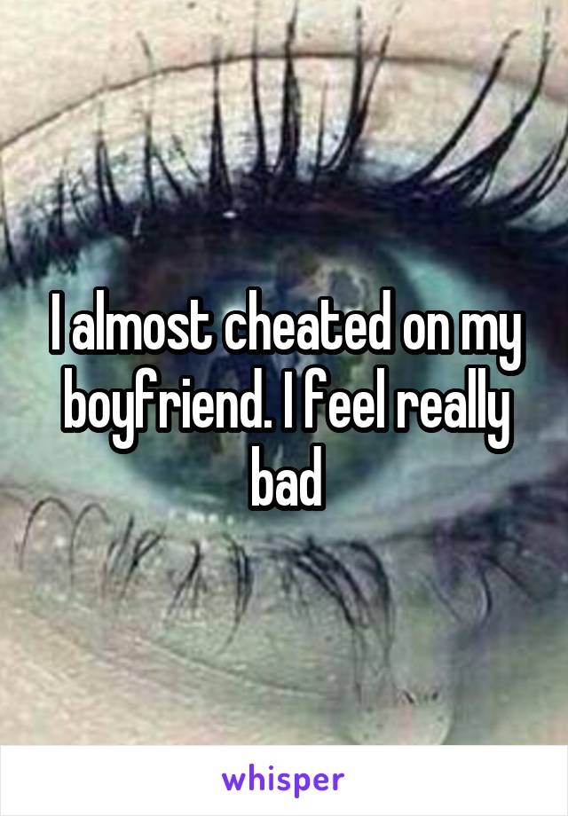 I almost cheated on my boyfriend. I feel really bad