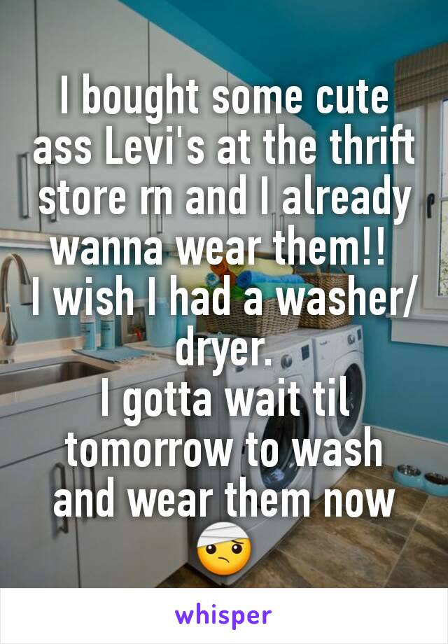 I bought some cute ass Levi's at the thrift store rn and I already wanna wear them!! 
I wish I had a washer/dryer.
I gotta wait til tomorrow to wash and wear them now 🤕