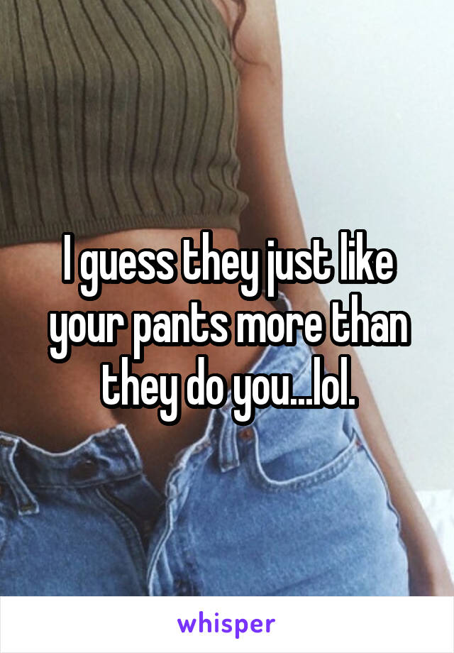 I guess they just like your pants more than they do you...lol.