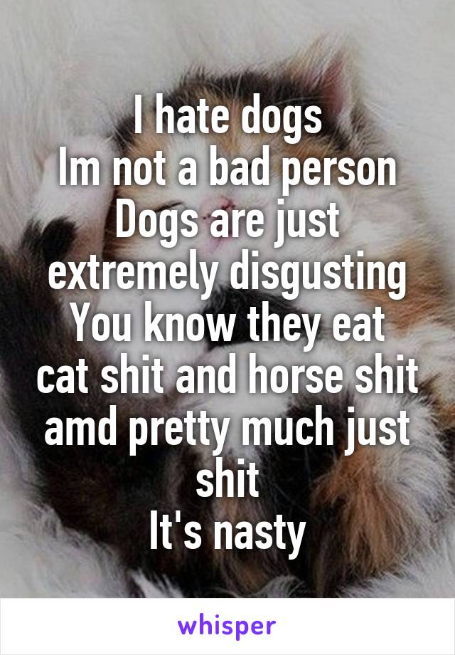 I hate dogs
Im not a bad person
Dogs are just extremely disgusting
You know they eat cat shit and horse shit amd pretty much just shit
It's nasty