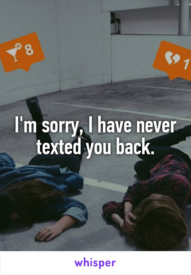 I'm sorry, I have never texted you back.