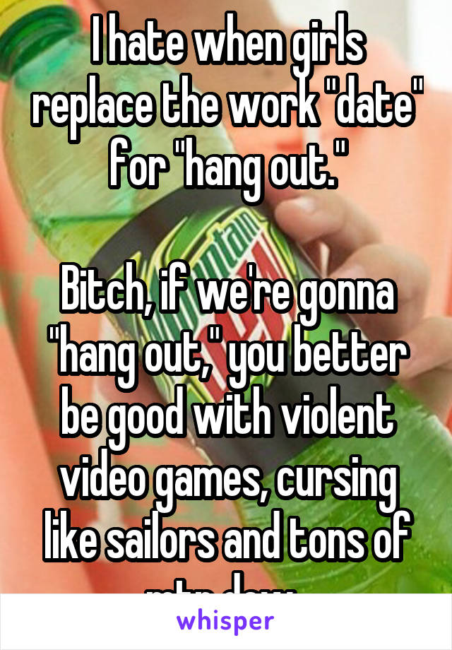 I hate when girls replace the work "date" for "hang out."

Bitch, if we're gonna "hang out," you better be good with violent video games, cursing like sailors and tons of mtn dew. 