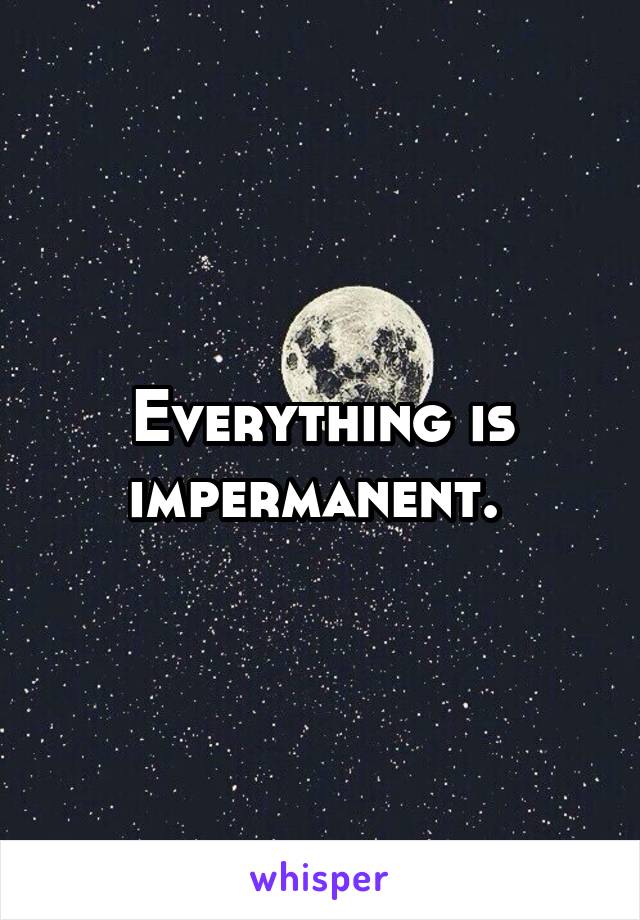 Everything is impermanent. 