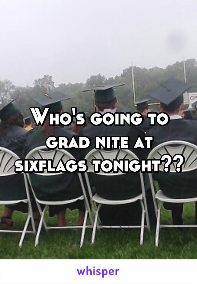 Who's going to grad nite at sixflags tonight??